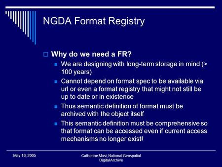 Catherine Masi, National Geospatial Digital Archive May 16, 2005 NGDA Format Registry  Why do we need a FR? We are designing with long-term storage in.