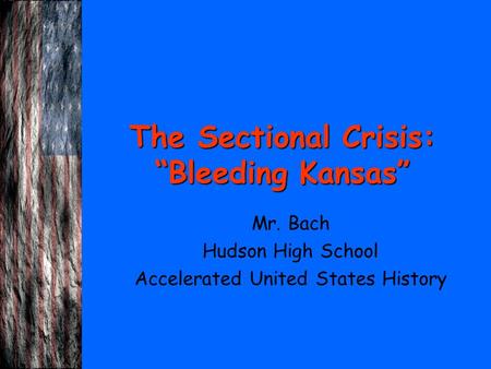 The Sectional Crisis: “Bleeding Kansas” Mr. Bach Hudson High School Accelerated United States History.