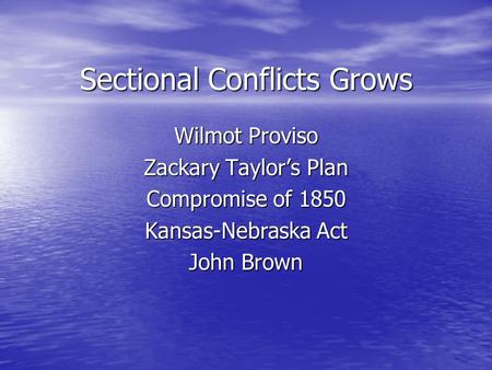 Sectional Conflicts Grows Wilmot Proviso Zackary Taylor’s Plan Compromise of 1850 Kansas-Nebraska Act John Brown.