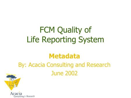 FCM Quality of Life Reporting System Metadata By: Acacia Consulting and Research June 2002.