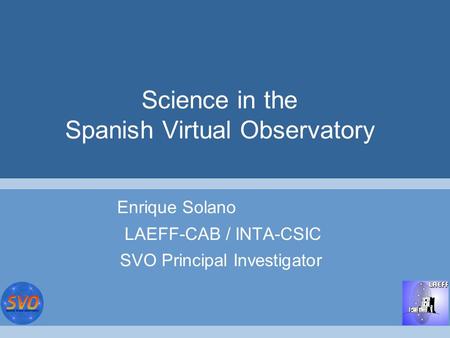 Science in the Spanish Virtual Observatory Enrique Solano LAEFF-CAB / INTA-CSIC SVO Principal Investigator.