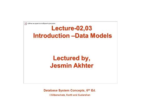 Database System Concepts, 6 th Ed. ©Silberschatz, Korth and Sudarshan Lecture-02,03 Introduction –Data Models Lectured by, Jesmin Akhter.