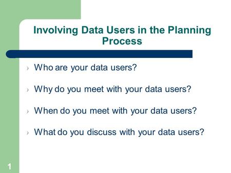 1 Involving Data Users in the Planning Process Who are your data users? Why do you meet with your data users? When do you meet with your data users? What.