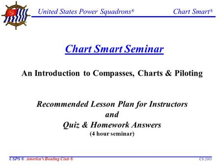 United States Power Squadrons ® Chart Smart ® USPS ® America's Boating Club ® CS 2003 Chart Smart Seminar An Introduction to Compasses, Charts & Piloting.
