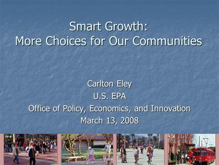 Smart Growth: More Choices for Our Communities Carlton Eley U.S. EPA Office of Policy, Economics, and Innovation March 13, 2008.