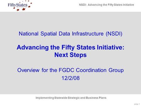 Slide 1 NSDI: Advancing the Fifty States Initiative Implementing Statewide Strategic and Business Plans National Spatial Data Infrastructure (NSDI) Advancing.