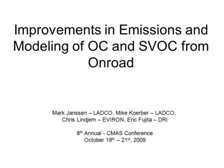 Improvements in Emissions and Modeling of OC and SVOC from Onroad Mark Janssen – LADCO, Mike Koerber – LADCO, Chris Lindjem – EVIRON, Eric Fujita – DRI.