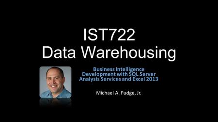 IST722 Data Warehousing Business Intelligence Development with SQL Server Analysis Services and Excel 2013 Michael A. Fudge, Jr.