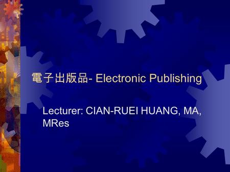 電子出版品 - Electronic Publishing Lecturer: CIAN-RUEI HUANG, MA, MRes.