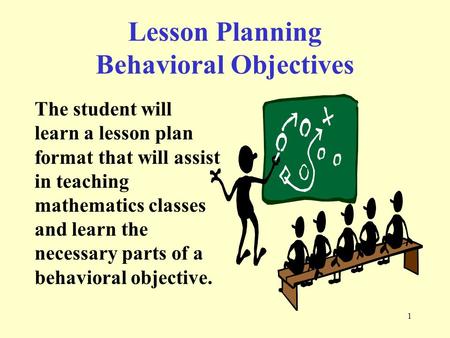 1 The student will learn a lesson plan format that will assist in teaching mathematics classes and learn the necessary parts of a behavioral objective.