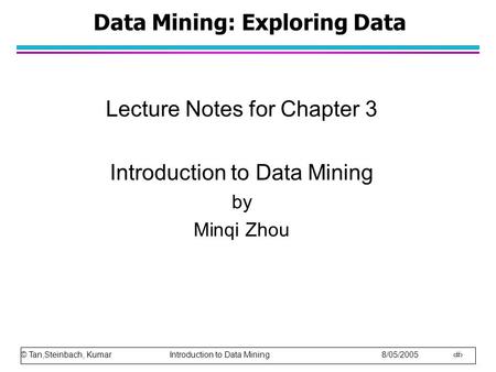 © Tan,Steinbach, Kumar Introduction to Data Mining 8/05/2005 1 Data Mining: Exploring Data Lecture Notes for Chapter 3 Introduction to Data Mining by Minqi.