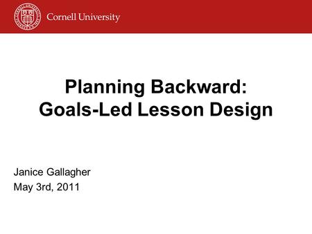 Planning Backward: Goals-Led Lesson Design Janice Gallagher May 3rd, 2011.