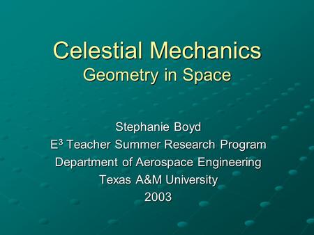 Celestial Mechanics Geometry in Space Stephanie Boyd E 3 Teacher Summer Research Program Department of Aerospace Engineering Texas A&M University 2003.