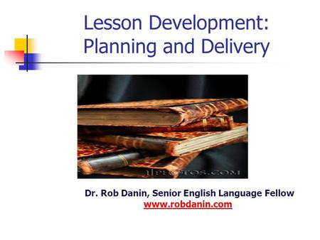 Lesson Development: Planning and Delivery Dr. Rob Danin, Senior English Language Fellow www.robdanin.com www.robdanin.com.