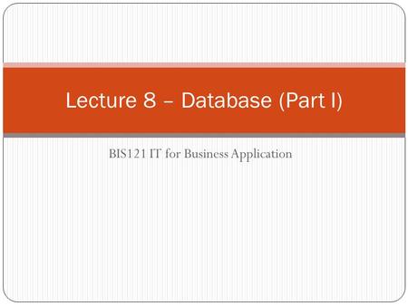 BIS121 IT for Business Application Lecture 8 – Database (Part I)