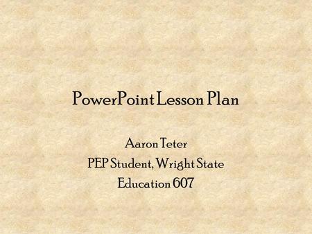 PowerPoint Lesson Plan Aaron Teter PEP Student, Wright State Education 607.
