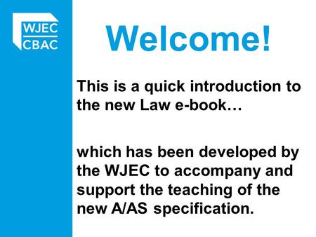 Welcome! This is a quick introduction to the new Law e-book… which has been developed by the WJEC to accompany and support the teaching of the new A/AS.