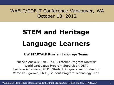 Washington State Office of Superintendent of Public Instruction (OSPI) and UW STARTALK 1 WAFLT/COFLT Conference Vancouver, WA October 13, 2012 STEM and.