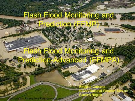 Flash Flood Monitoring and Prediction (FFMP) Flash Flood Monitoring and Prediction-Advanced (FFMPA) Reggina Cabrera NOAA/National Weather Service Eastern.