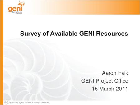 Sponsored by the National Science Foundation Survey of Available GENI Resources Aaron Falk GENI Project Office 15 March 2011.
