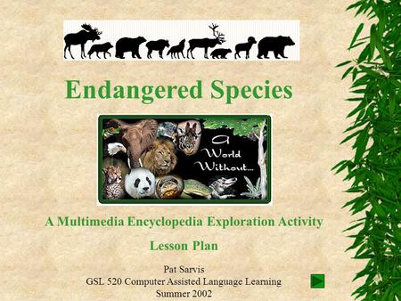 Endangered Species Pat Sarvis GSL 520 Computer Assisted Language Learning Summer 2002 A Multimedia Encyclopedia Exploration Activity Lesson Plan.