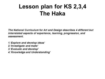 Lesson plan for KS 2,3,4 The Haka The National Curriculum for Art and Design describes 4 different but interrelated aspects of experience, learning, progression,