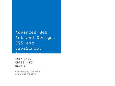 CSDM 2N15 CHRIS K KIM WEEK 1 CONTINUING STUDIES OCAD UNIVERSITY Advanced Web Art and Design, CSS and JavaScript Frameworks.