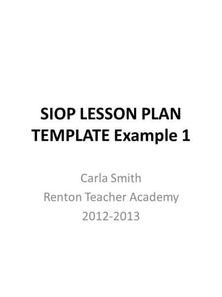 SIOP LESSON PLAN TEMPLATE Example 1 Carla Smith Renton Teacher Academy 2012-2013.