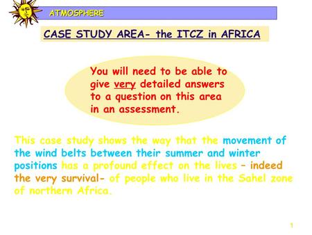 1 ATMOSPHERE CASE STUDY AREA- the ITCZ in AFRICA You will need to be able to give very detailed answers to a question on this area in an assessment. This.