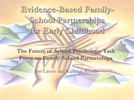 Evidence-Based Family- School Partnerships for Early Childhood The Future of School Psychology Task Force on Family-School Partnerships Jon Lasser and.