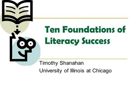 Ten Foundations of Literacy Success Timothy Shanahan University of Illinois at Chicago.