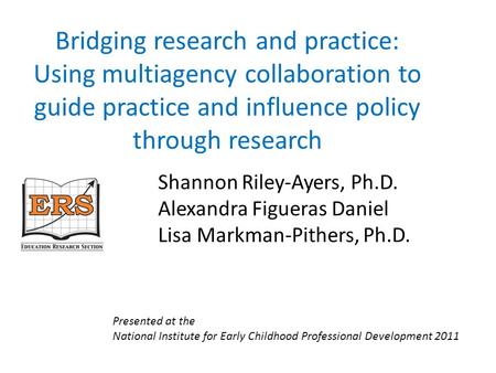 Bridging research and practice: Using multiagency collaboration to guide practice and influence policy through research Shannon Riley-Ayers, Ph.D. Alexandra.
