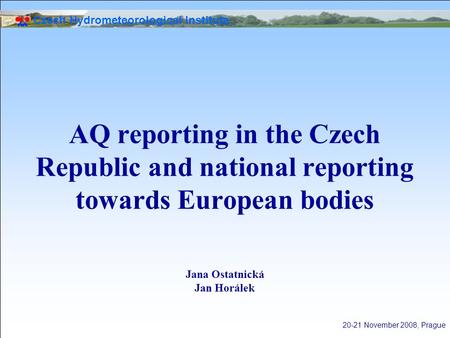 Czech Hydrometeorological Institute 20-21 November 2008, Prague AQ reporting in the Czech Republic and national reporting towards European bodies Jana.