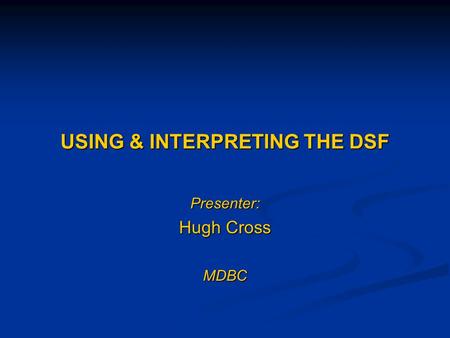 USING & INTERPRETING THE DSF Presenter: Hugh Cross MDBC.