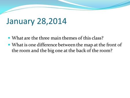January 28,2014 What are the three main themes of this class? What is one difference between the map at the front of the room and the big one at the back.
