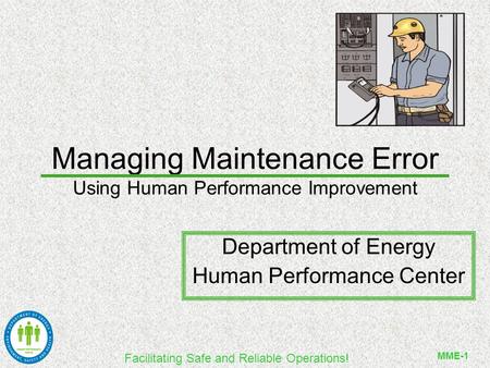 Facilitating Safe and Reliable Operations! MME-1 Managing Maintenance Error Using Human Performance Improvement Department of Energy Human Performance.