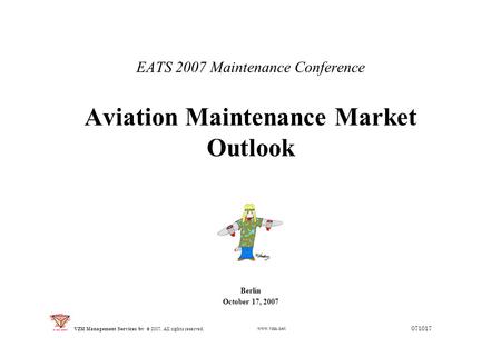 EATS 2007 Maintenance Conference Aviation Maintenance Market Outlook Berlin October 17, 2007 071017 © 2007. All rights reserved. VZM Management Services.