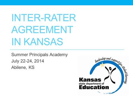 INTER-RATER AGREEMENT IN KANSAS Summer Principals Academy July 22-24, 2014 Abilene, KS.