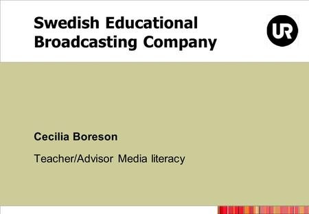Swedish Educational Broadcasting Company Cecilia Boreson Teacher/Advisor Media literacy.