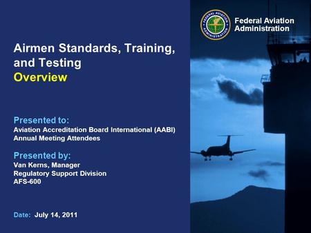 Federal Aviation Administration Airmen Standards, Training, and Testing Overview Presented to: Aviation Accreditation Board International (AABI) Annual.