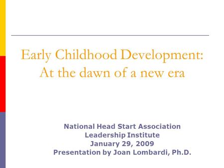 National Head Start Association Leadership Institute January 29, 2009 Presentation by Joan Lombardi, Ph.D. Early Childhood Development: At the dawn of.