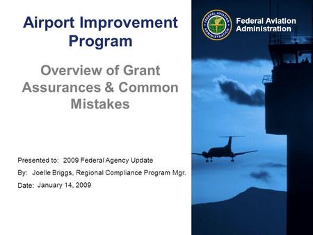 Presented to: By: Date: Federal Aviation Administration Airport Improvement Program Overview of Grant Assurances & Common Mistakes 2009 Federal Agency.