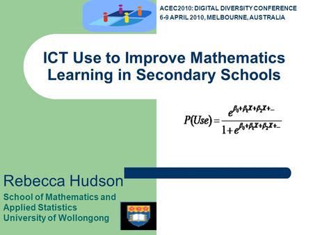 ICT Use to Improve Mathematics Learning in Secondary Schools Rebecca Hudson School of Mathematics and Applied Statistics University of Wollongong ACEC2010: