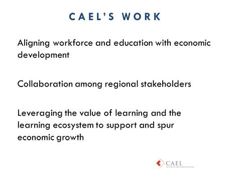 Aligning workforce and education with economic development Collaboration among regional stakeholders Leveraging the value of learning and the learning.