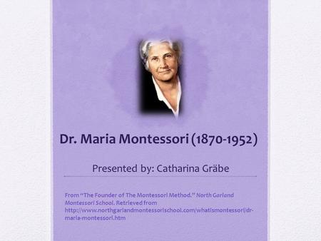 Dr. Maria Montessori (1870-1952) Presented by: Catharina Gräbe From “The Founder of The Montessori Method.” North Garland Montessori School. Retrieved.