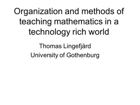 Organization and methods of teaching mathematics in a technology rich world Thomas Lingefjärd University of Gothenburg.