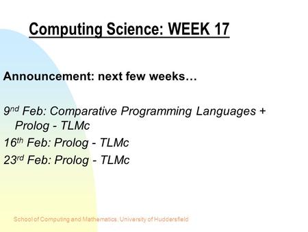 School of Computing and Mathematics, University of Huddersfield Computing Science: WEEK 17 Announcement: next few weeks… 9 nd Feb: Comparative Programming.