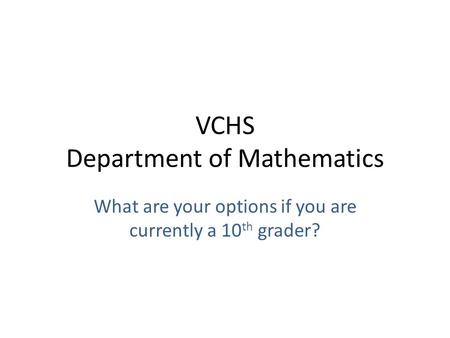 VCHS Department of Mathematics What are your options if you are currently a 10 th grader?