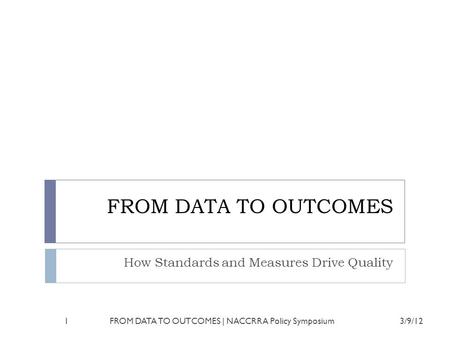 FROM DATA TO OUTCOMES How Standards and Measures Drive Quality 3/9/121FROM DATA TO OUTCOMES | NACCRRA Policy Symposium.