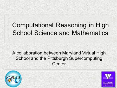 Computational Reasoning in High School Science and Mathematics A collaboration between Maryland Virtual High School and the Pittsburgh Supercomputing Center.